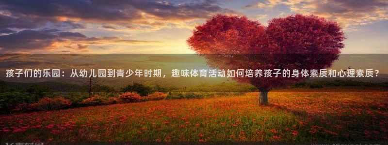 MK体育官网下载官方客服电话:孩子们的乐园:从幼儿园到青少年