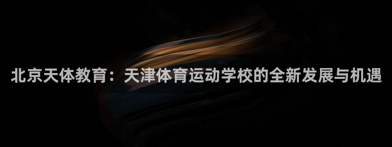 MK体育官网下载注册:北京天体教育:天津体育运动学校的全新发